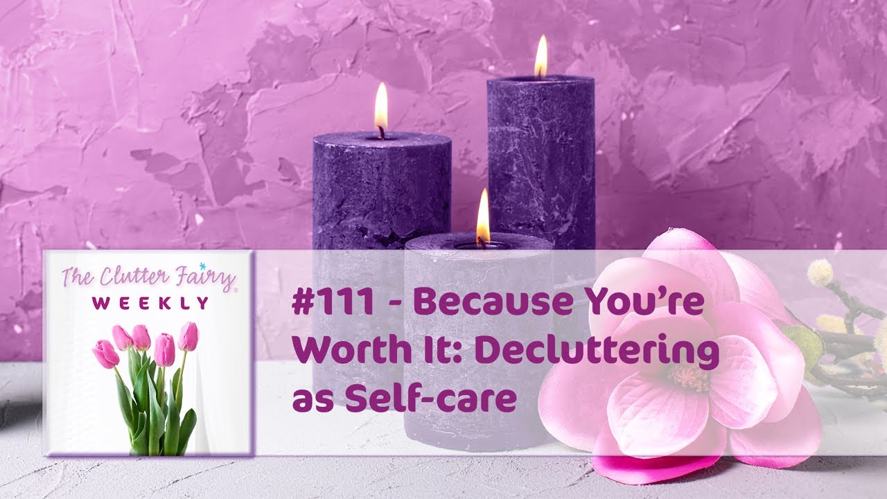 Потому что вы этого достойны: расхламление как забота о себе — The Clutter Fairy Weekly #111