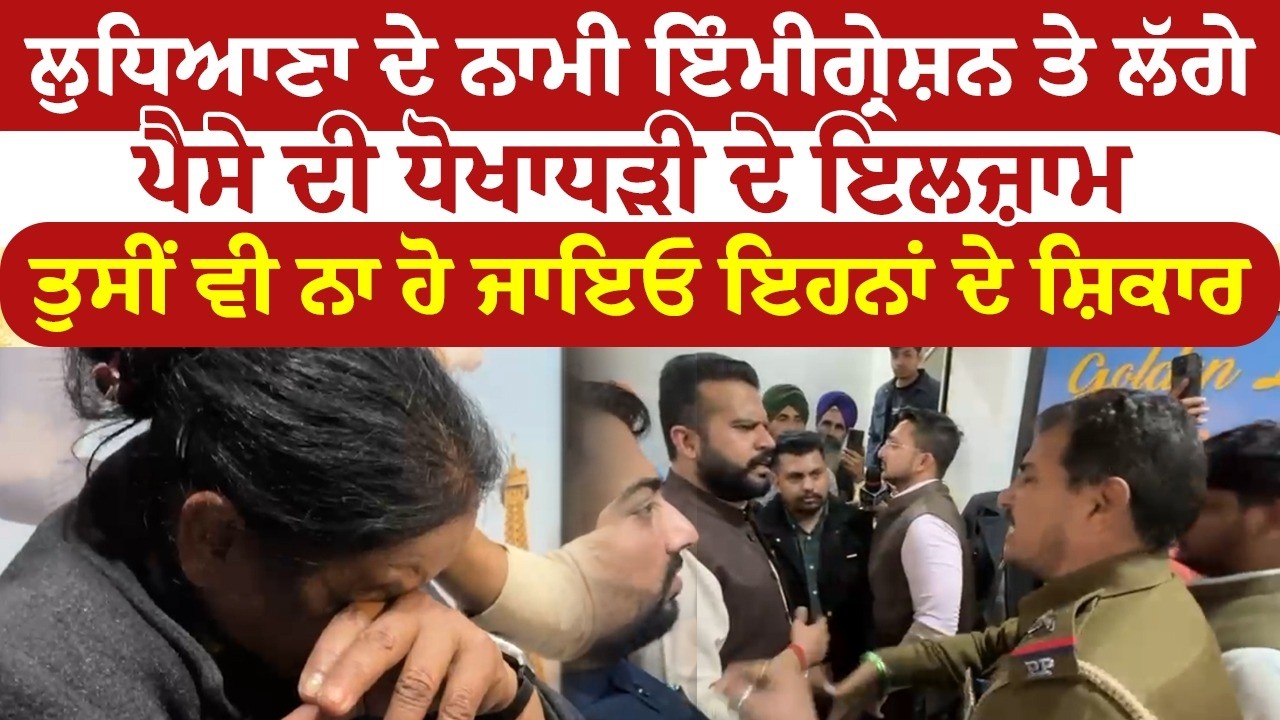 ਲੁਧਿਆਣਾ ਦੇ ਨਾਮੀ ਇੰਮੀਗ੍ਰੇਸ਼ਨ ਤੇ ਲੱਗੇ ਪੈਸੇ ਦੀ ਧੋਖਾਧੜੀ ਦੇ ਇਲਜ਼ਾਮ, ਤੁਸੀਂ ਵੀ ਨਾ ਹੋ ਜਾਇਓ ਇਹਨਾਂ ਦੇ ਸ਼ਿਕਾਰ