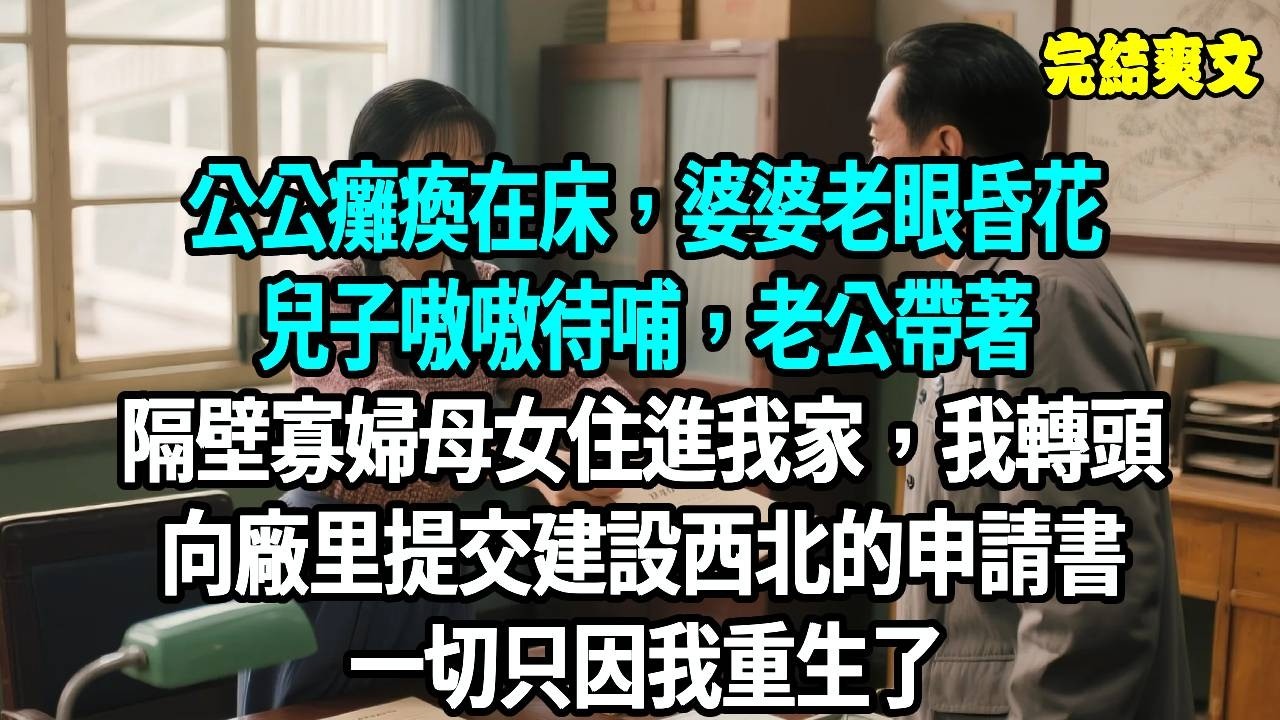 公公癱瘓在床，婆婆老眼昏花，兒子嗷嗷待哺，老公帶著隔壁寡婦母女住進我家，我轉頭向廠里提交建設西北的申請書，一切只因我重生了#爽文#重生#原創