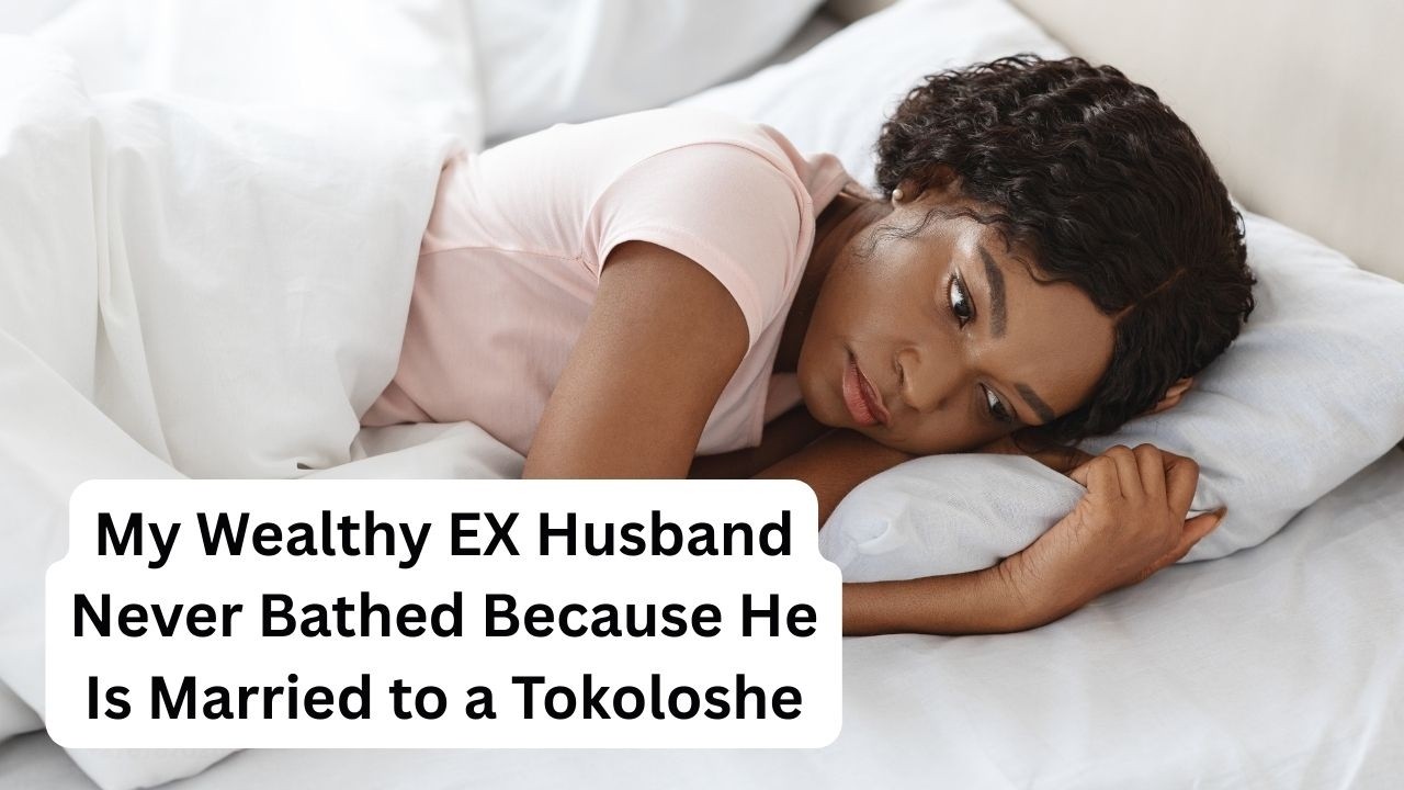 My Wealthy EX Husband Never Bathed Because He Is Married to a Tokoloshe