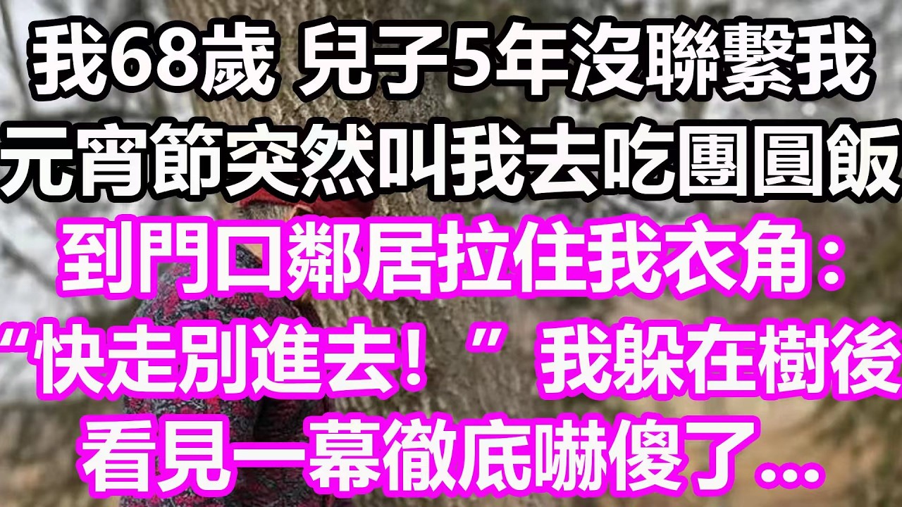 我68歲，兒子5年沒聯繫我，元宵節突然叫我去吃團圓飯，到門口鄰居拉住我衣角：快走別進去！我躲在樹後看見一幕徹底嚇傻了...#淺談人生#民間故事#孝顺#儿女#讀書#養生#深夜淺讀#情感故事#房产