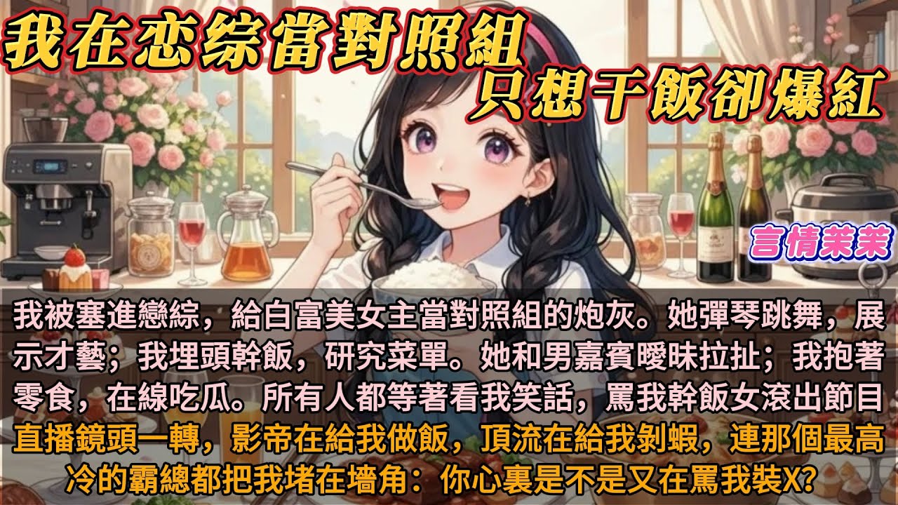 《我在恋综當對照組，只想干飯卻爆紅了》我是被塞進戀綜裏，給白富美女主當對照組的炮灰。她彈琴跳舞，展示才藝；我埋頭幹飯，研究菜單。她和男嘉賓們曖昧拉扯；我抱著零食，在線吃瓜。