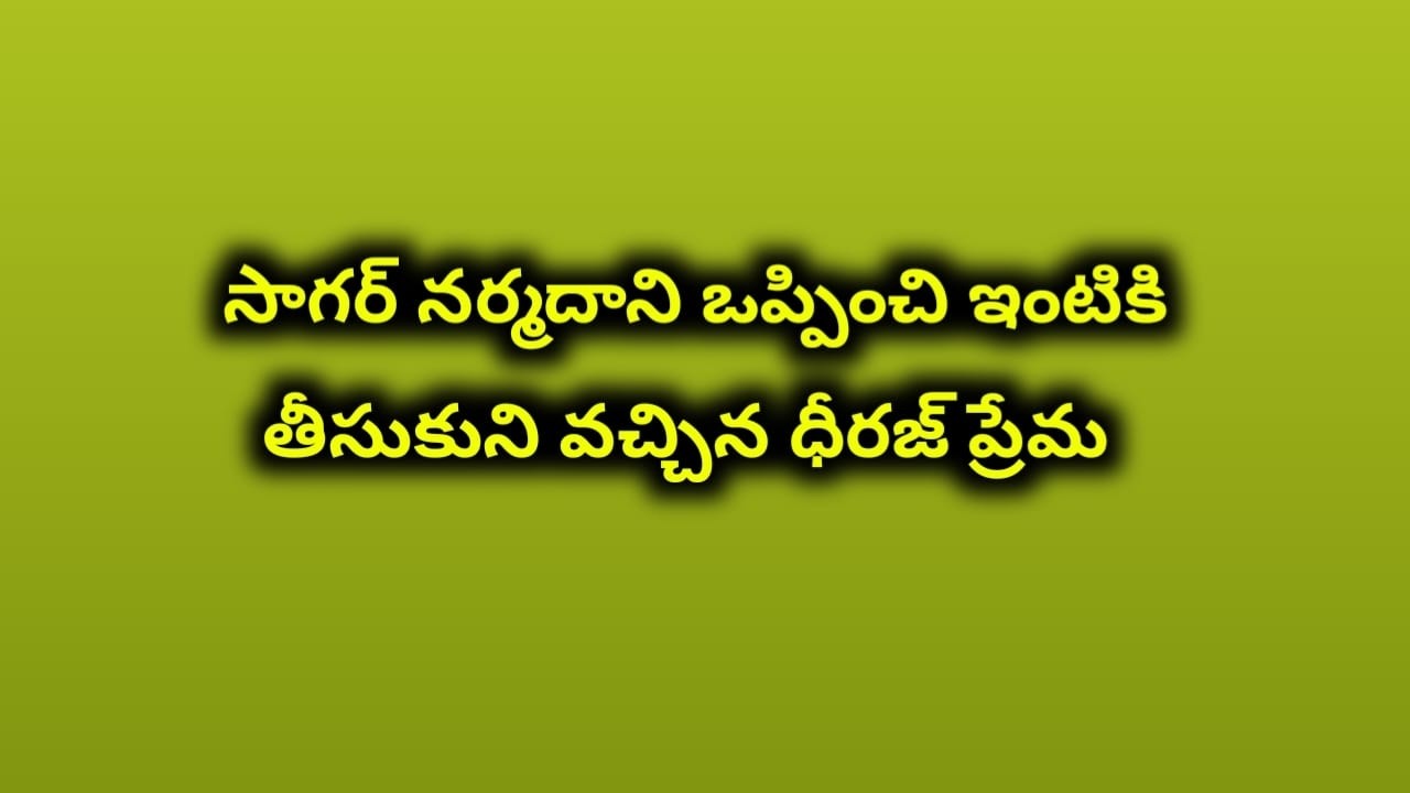సాగర్ ని ఒప్పించి సాగర్, నర్మదా లను ఇంటికి తీసుకుని వెళుతున్న ధీరజ్, ప్రేమ..