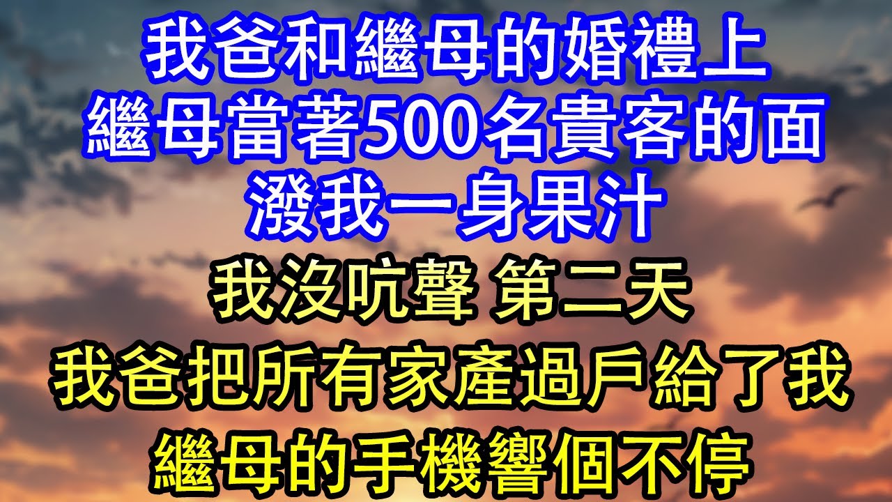 我爸和繼母的婚禮上繼母當著500名貴客的面潑我一身果汁我沒吭聲 第二天我爸把所有家產過戶給了我繼母的手機響個不停