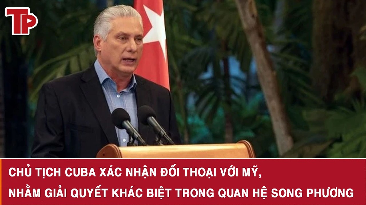 Chủ tịch Cuba xác nhận đối thoại với Mỹ, nhằm giải quyết khác biệt trong quan hệ song phương
