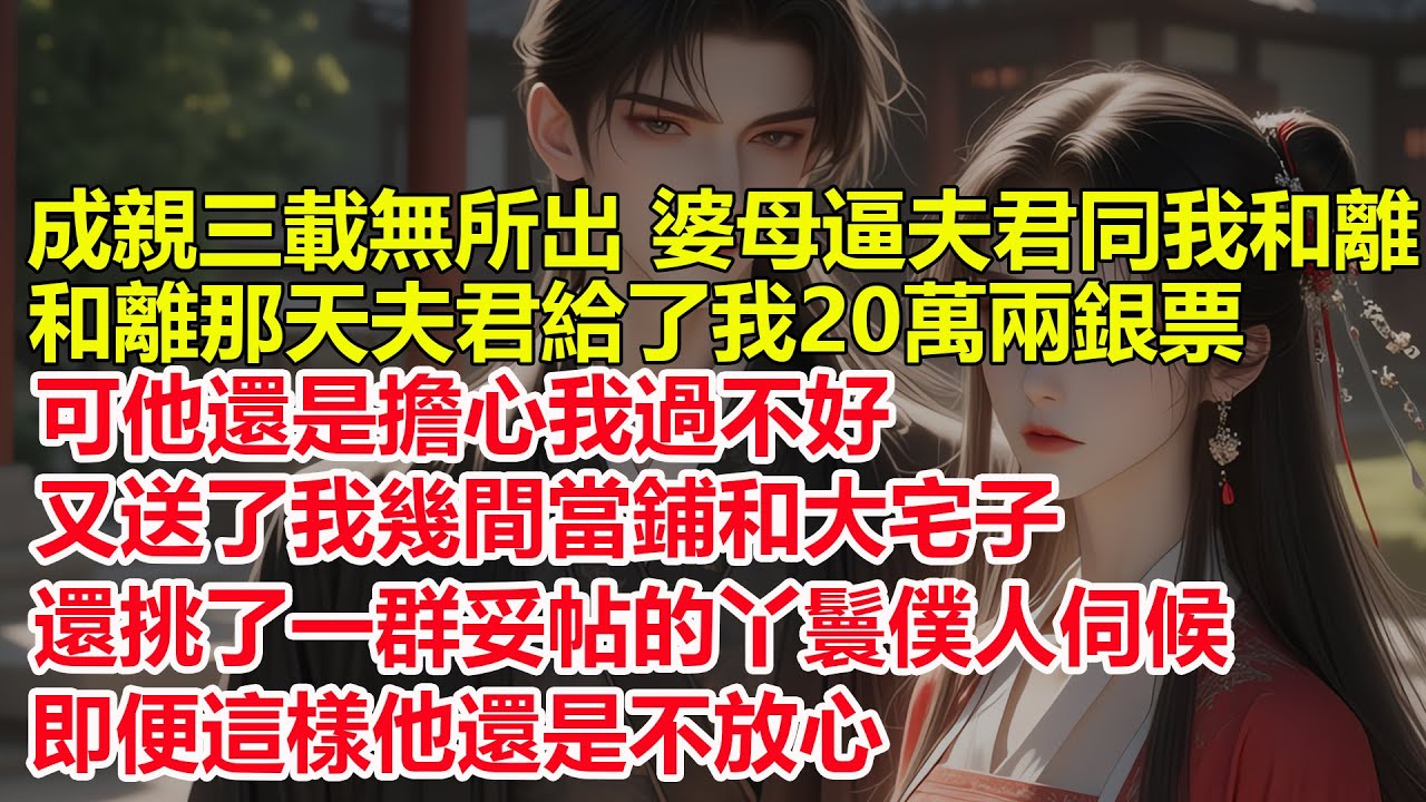 成親三載無所出 婆母逼夫君同我和離，和離那天夫君給了我20萬兩銀票，可他還是擔心我過不好，又送了我幾間當鋪和大宅子，還挑了一群妥帖的丫鬟僕人伺候，即便這樣他還是不放心。