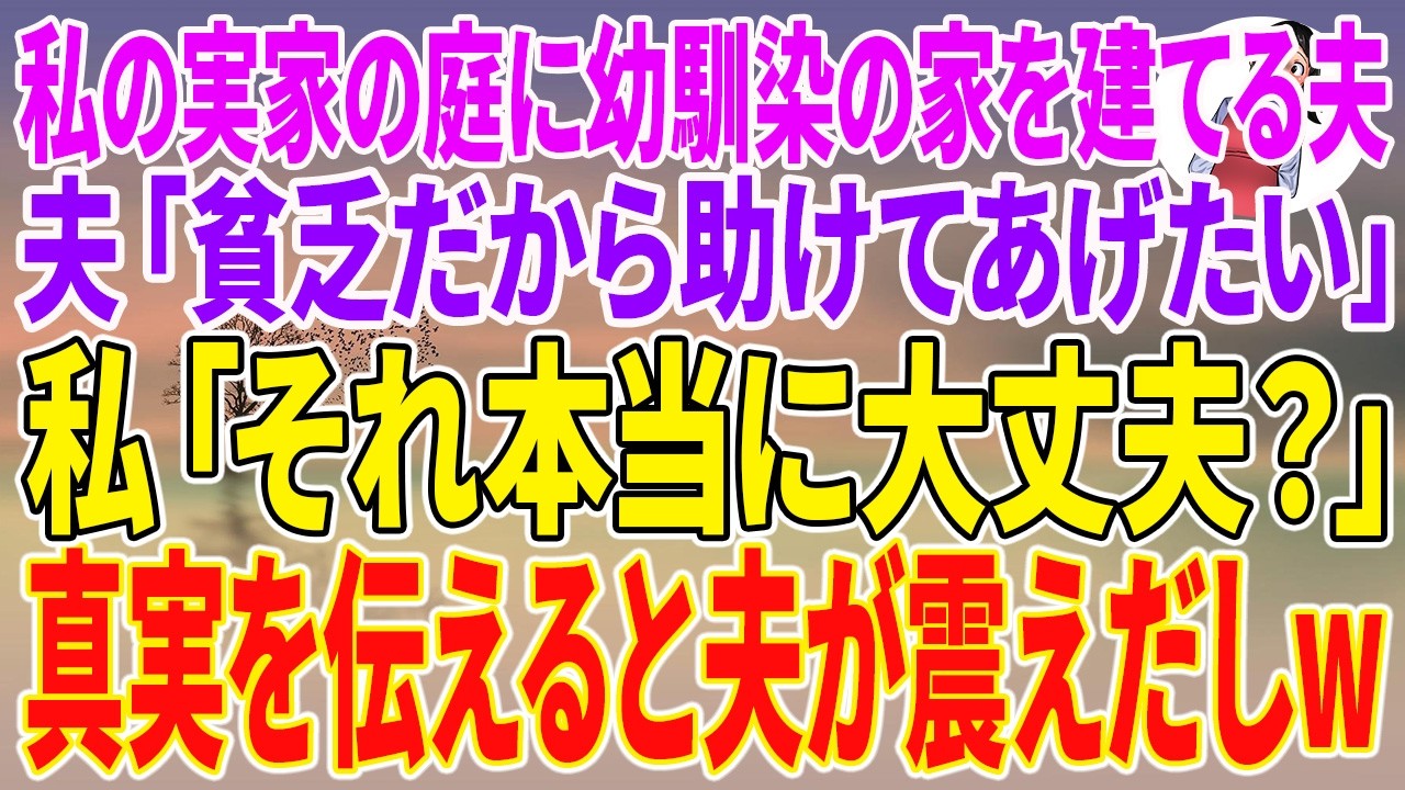 【スカッとする話】私の実家の庭に幼馴染の家を建てる夫。夫「貧乏だから助けてあげたい」私「それ本当に大丈夫？」真実を伝えると夫が震えだしw【朗読】【スカッと】