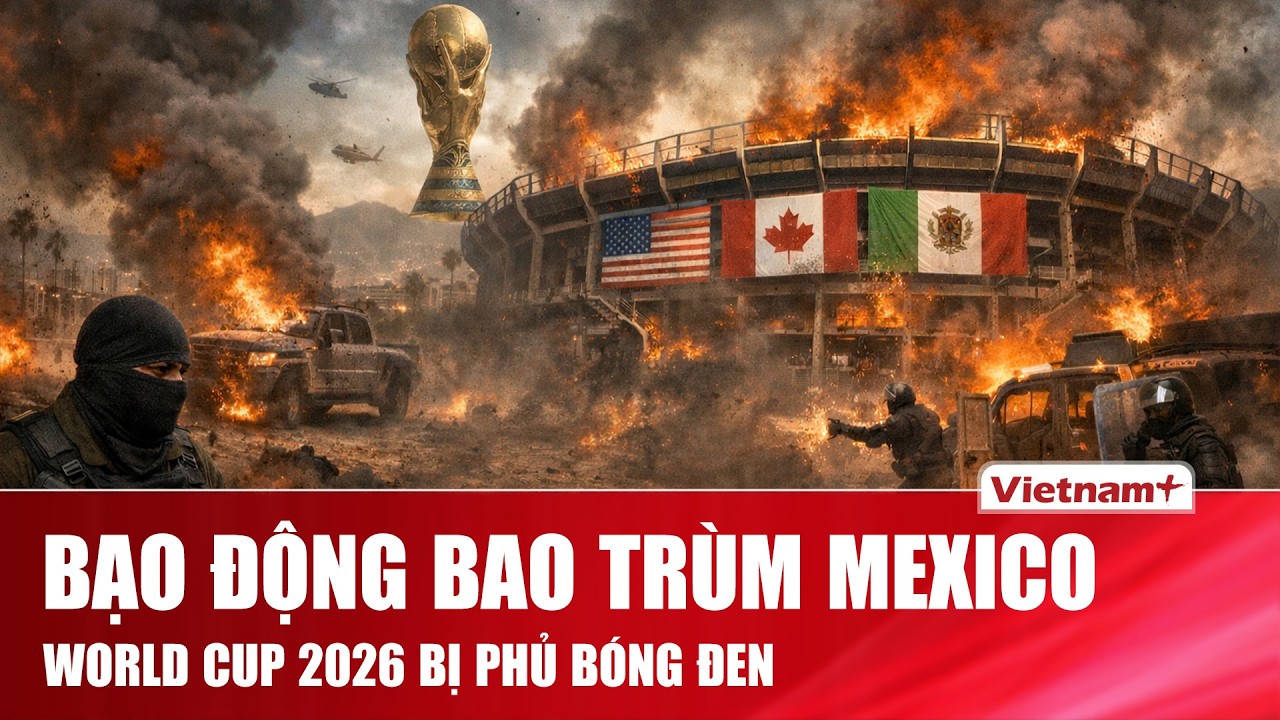 Mexico chìm trong bạo loạn sau cái chết của trùm ma túy El Mancho, World Cup 2026 hủy tổ chức?