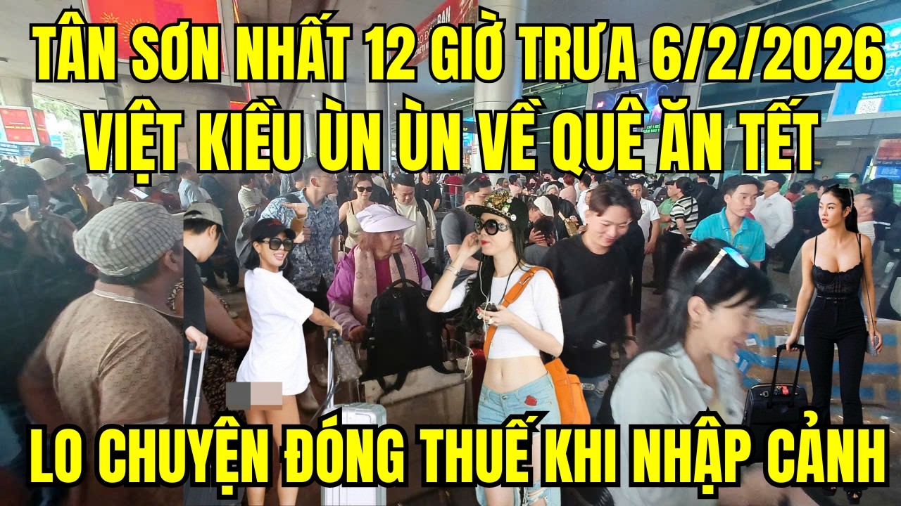 Trưa 6/2/2026 Việt kiều ùn ùn về quê ăn Tết, bồi hồi đoàn tụ nhưng lo chuyện đóng thuế khi nhập cảnh