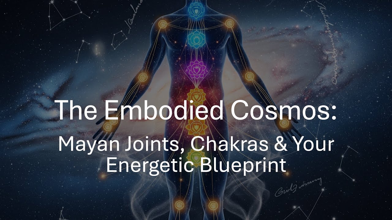 The Embodied Cosmos: Mayan Joints, Chakras & Your Energetic Blueprint