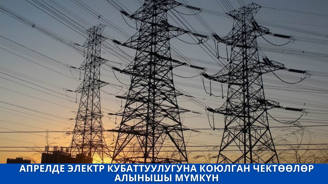 АПРЕЛДЕ ЭЛЕКТР КУБАТТУУЛУГУНА КОЮЛГАН ЧЕКТӨӨЛӨР АЛЫНЫШЫ МҮМКҮН