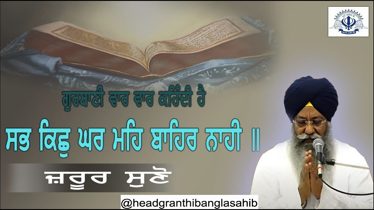 ਗੁਰਬਾਣੀ ਵਾਰ ਵਾਰ ਕਹਿੰਦੀ ਹੈ ,ਸਭ ਕਿਛੁ ਘਰ ਮਹਿ ਬਾਹਿਰ ਨਾਹੀ ||