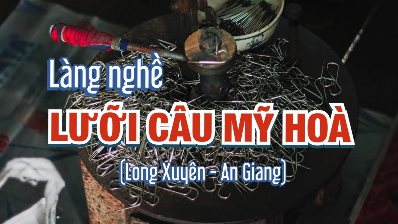 Làng nghề Làm lưỡi câu Mỹ Hoà (Long Xuyên - An Giang) | Xóm câu Mỹ Hoà