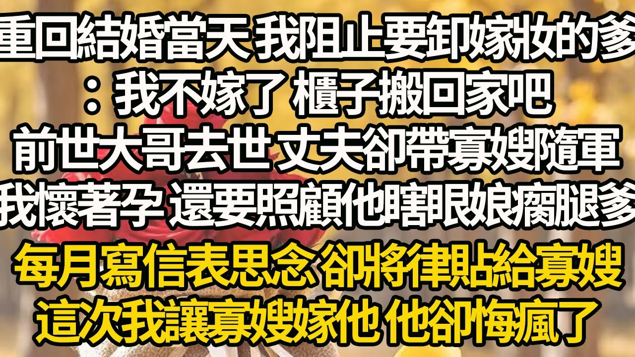 【完結】重回結婚當天 我阻止要卸嫁妝的爹：我不嫁了 櫃子搬回家吧，前世大哥去世 丈夫卻帶寡嫂隨軍，我懷著孕 還要照顧他瞎眼娘瘸腿爹，每月寫信表思念 卻將律貼給寡嫂，這次我讓寡嫂嫁他 他卻悔瘋了