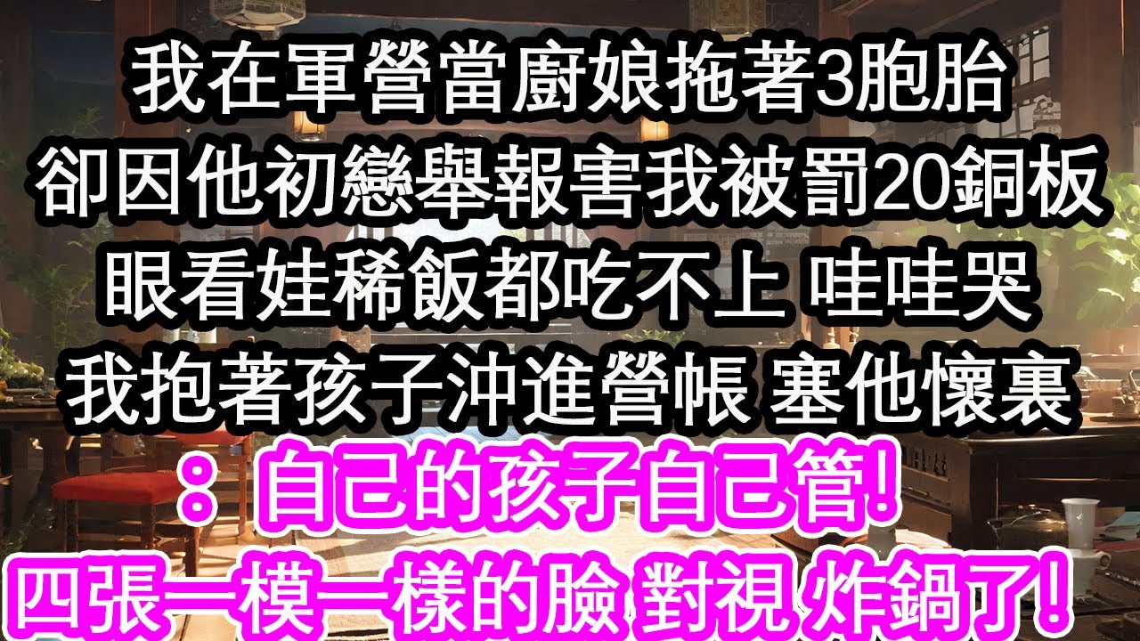 我在軍營當廚娘拖著3胞胎卻因他初戀舉報害我被罰20銅板眼看娃稀飯都吃不上 哇哇哭我抱著孩子沖進營帳 塞他懷裏：自己的孩子自己管！四張一模一樣的臉 對視 炸鍋了！【花開】【愛情】【生活】