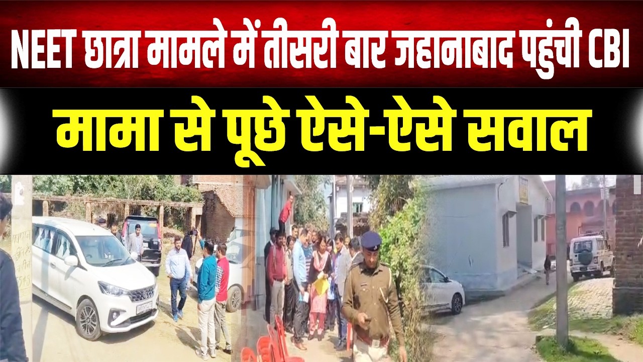 NEET : तीसरी बार Jehanabad पहुंची CBI, छात्रा के मामा से पूछे तीखे सवाल