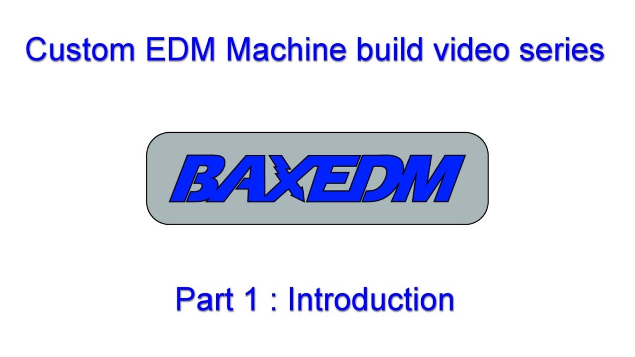 BAXEDM Custom EDM Machine build, Part 1 : Introduction