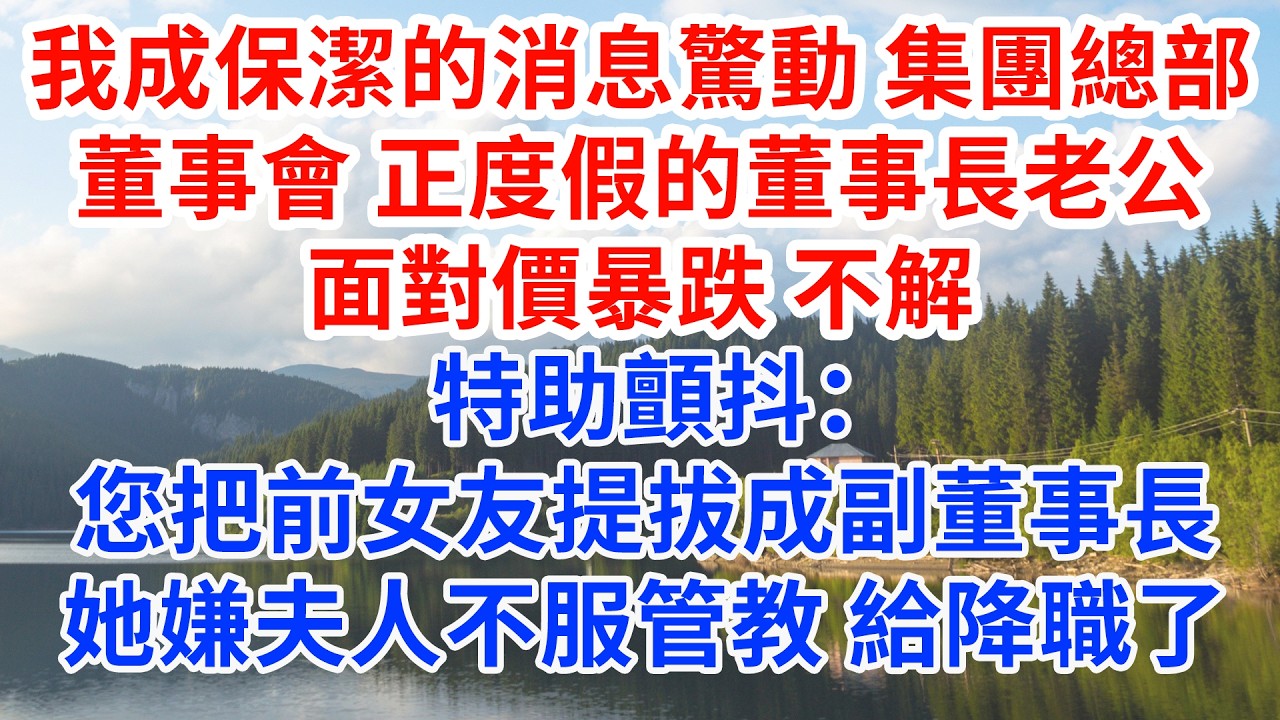 我成保潔的消息驚動集團總部董事會，正度假的董事長老公面對價暴跌 不解，特助顫抖：您把前女友提拔成副董事長，她嫌夫人不服管教 給降職了