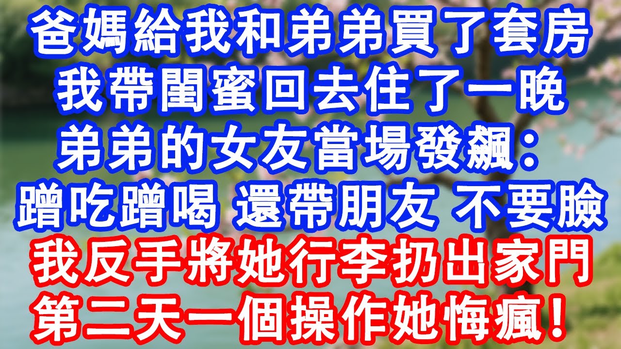 爸媽給我和弟弟買了套房，我帶閨蜜回去住了一晚，弟弟的女友當場發飆：蹭吃蹭喝，還帶朋友，不要臉！我反手將她行李扔出家門。第二天一個操作她悔瘋！#故事 #人生哲理 #爽文 #家庭 #生活經驗 #为人处世