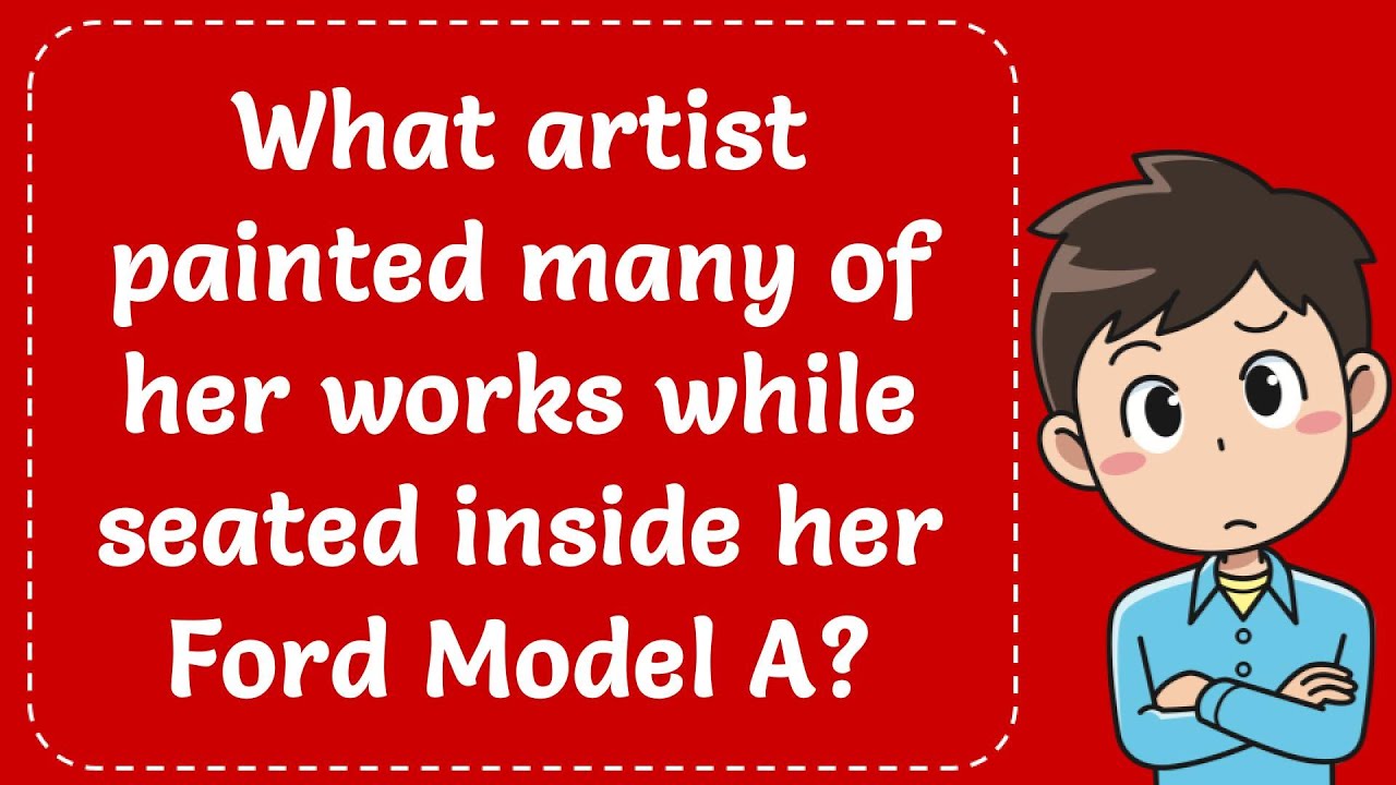What artist painted many of her works while seated inside her Ford Model A? Explained