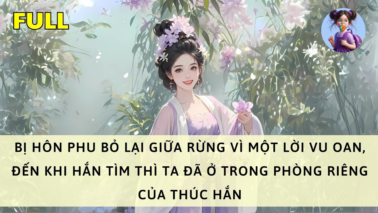 [FULL] BỊ HÔN PHU BỎ LẠI GIỮA RỪNG VÌ LỜI VU OAN, KHI HẮN TÌM THÌ TA ĐÃ Ở TRONG PHÒNG CỦA THÚC HẮN