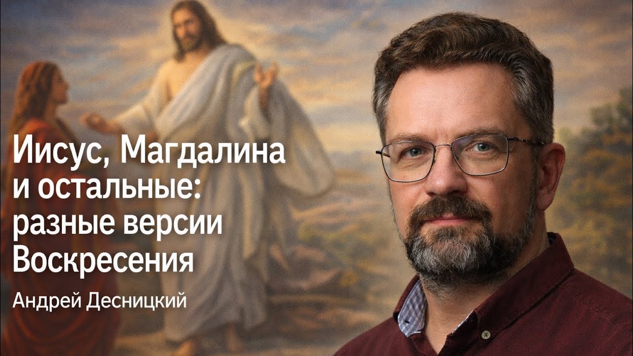 ИИСУС, МАГДАЛИНА И ОСТАЛЬНЫЕ: РАЗНЫЕ ВЕРСИИ ВОСКРЕСЕНИЯ. АНДРЕЙ ДЕСНИЦКИЙ