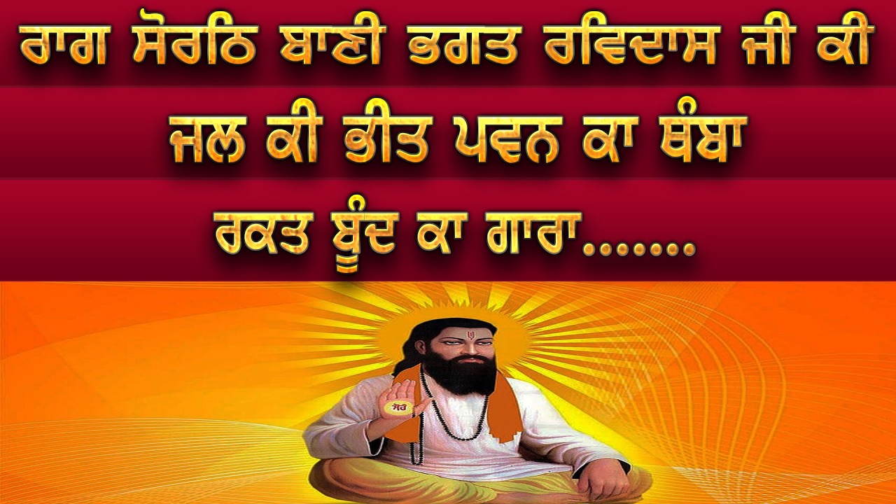 ਰਾਗ ਸੋਰਠਿ ਬਾਣੀ ਭਗਤ ਰਵਿਦਾਸ ਜੀ ਕੀ ਜਲ ਕੀ ਭੀਤ ਪਵਨ ਕਾ ਥੰਬਾਰਕਤ ਬੂੰਦ ਕਾ ਗਾਰਾ.......