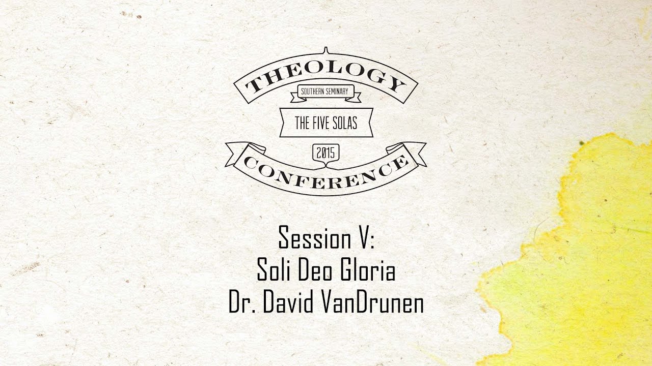 2015 Theology Conference:  The Five Solas - Soli Deo Gloria Presented by Dr. David VanDrunen