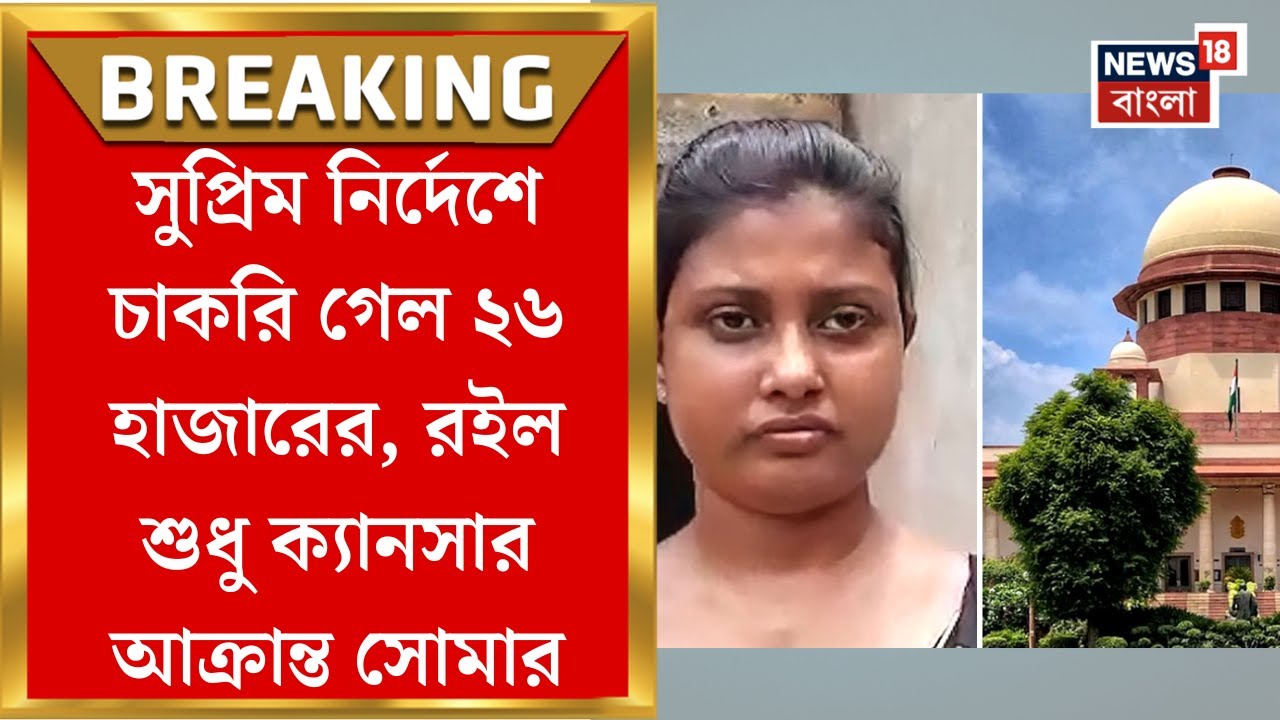 SSC Case Update : Supreme নির্দেশে চাকরি গেল ২৬ হাজারের, রইল শুধু ক্যানসার আক্রান্ত Soma Das এর