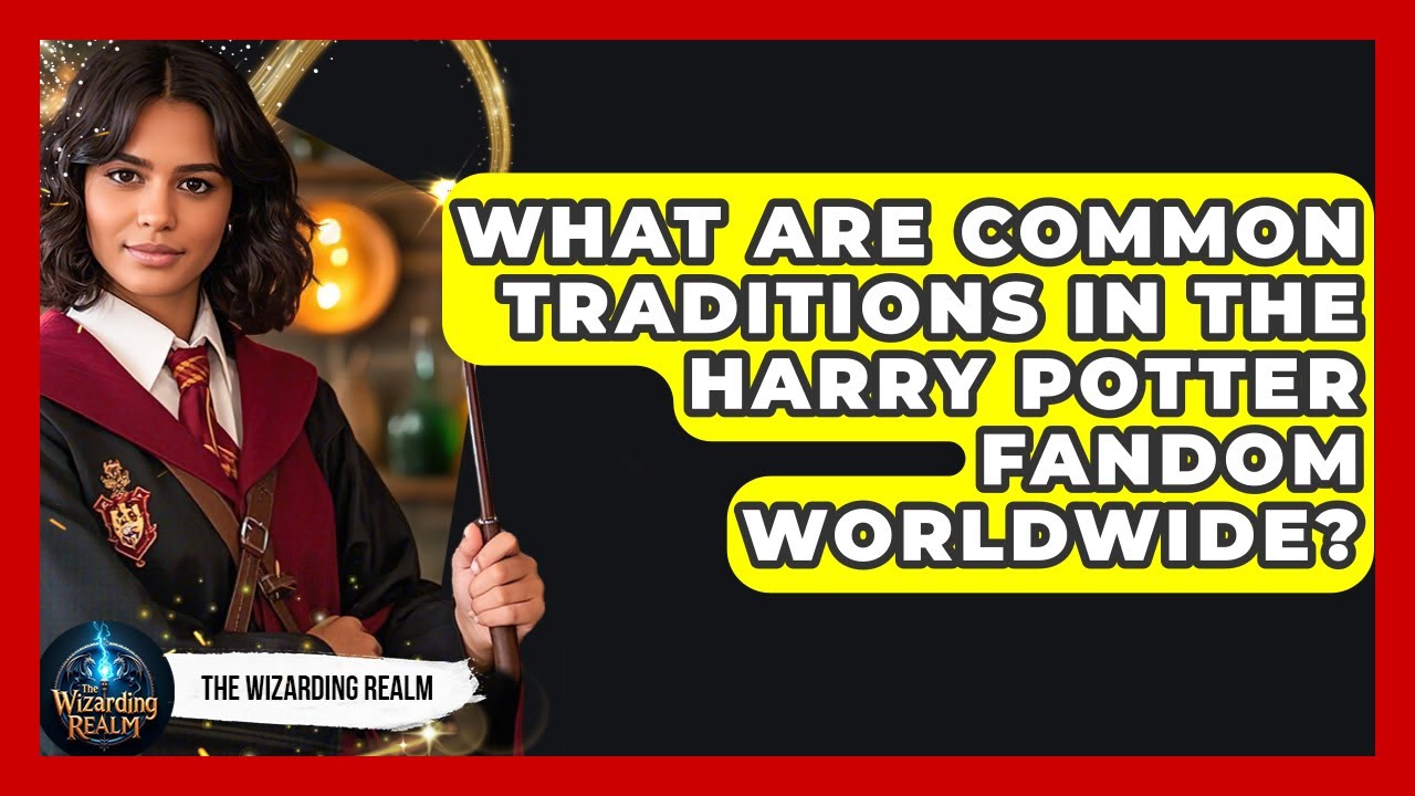 What Are Common Traditions in the Harry Potter Fandom Worldwide? - The Wizarding Realm