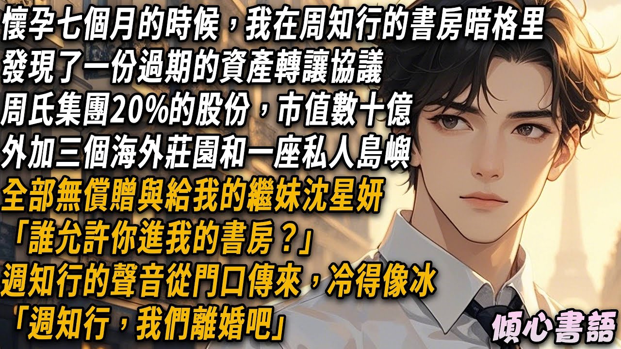懷孕七個月的時候，我在周知行的書房暗格里發現了一份過期的資產轉讓協議。周氏集團20%的股份，市值數十億，外加三個海外莊園和一座私人島嶼。全部無償贈與給我的繼妹沈星妍...