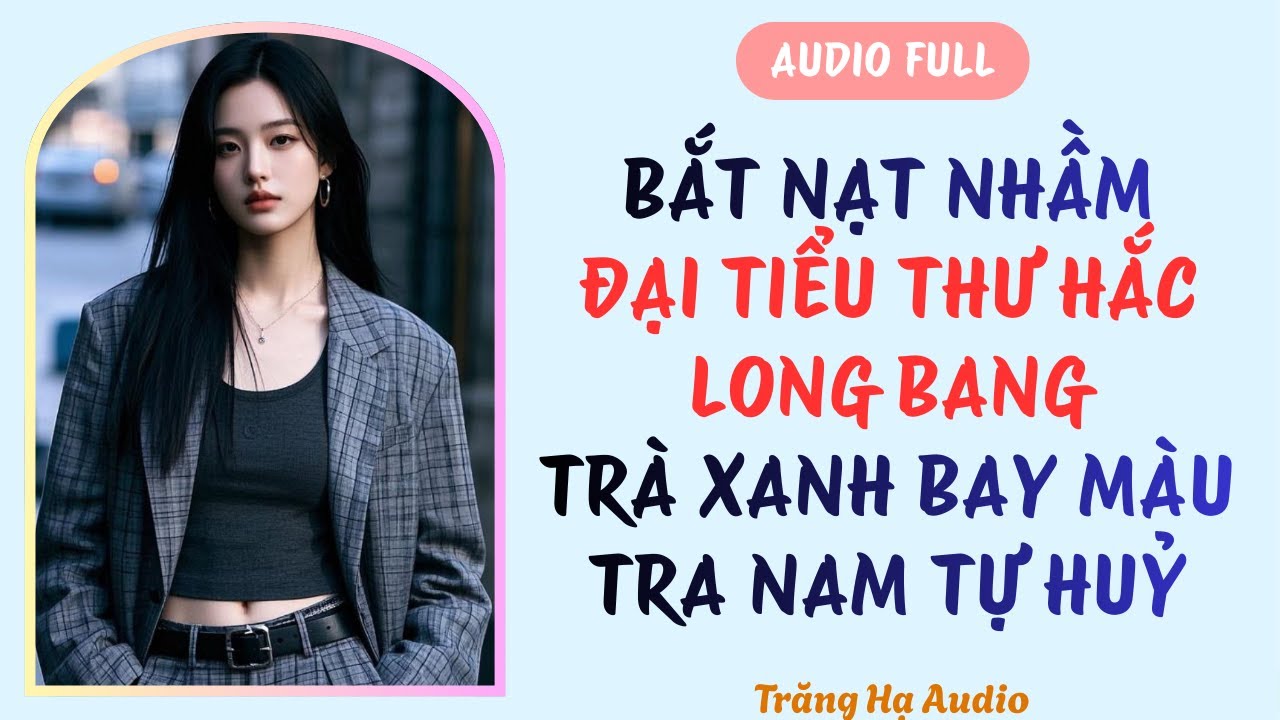 AUDIO FULL |  BẮT NẠT NHẦM ĐẠI TIỂU THƯ HẮC LONG BANG, TRÀ XANH BAY MÀU, TRA NAM TỰ HUỶ