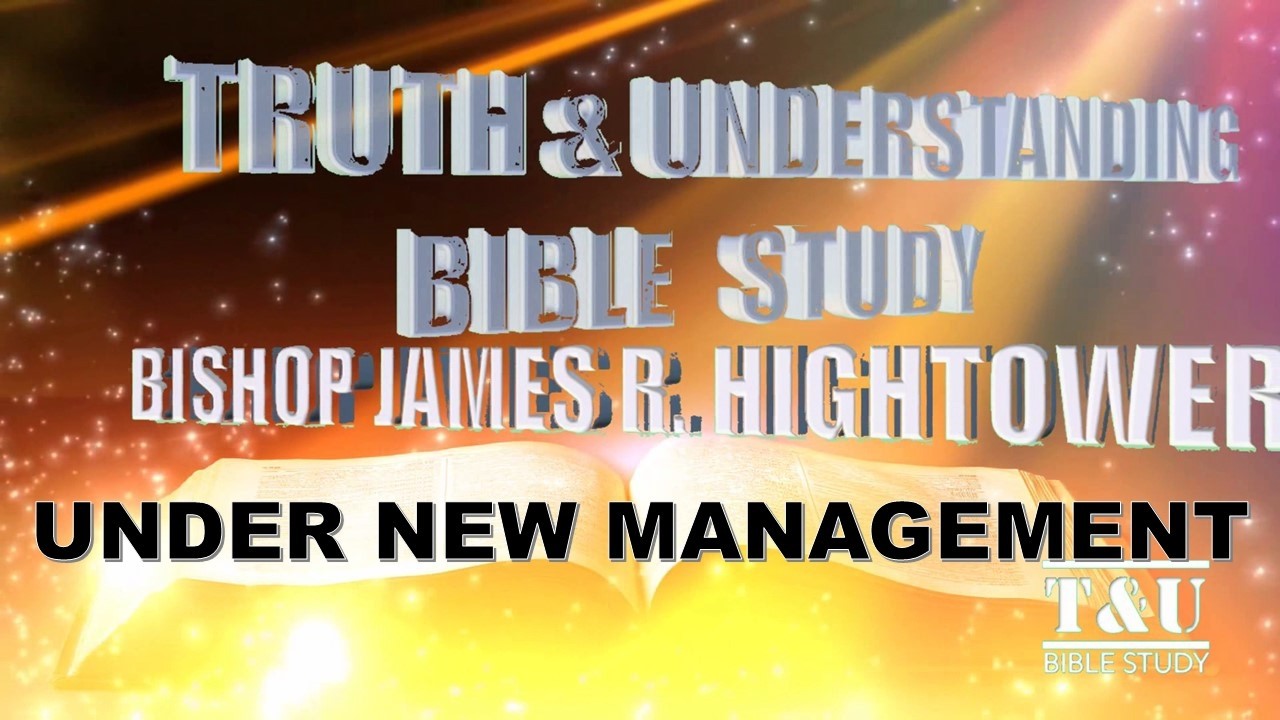 UNDER NEW MANAGEMENT - TRUTH & UNDERSTANDING BIBLE STUDY -Bishop James R. Hightower