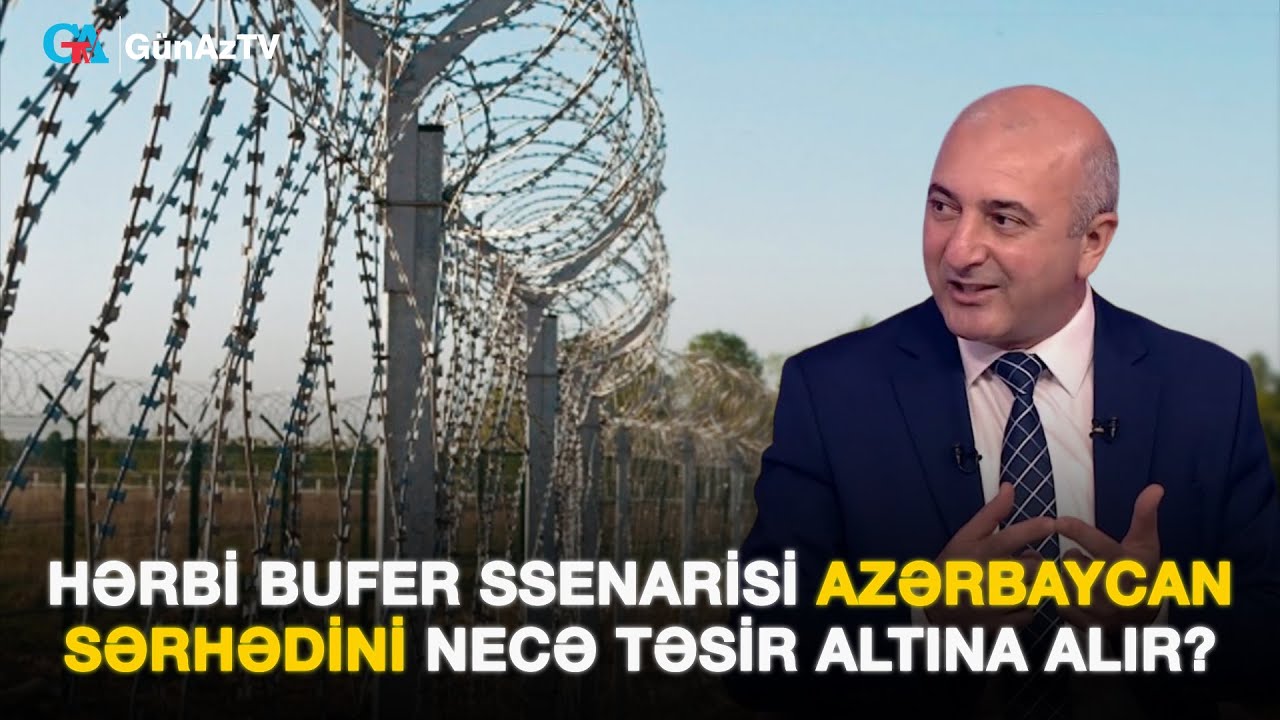 HƏRBİ BUFER SSENARİSİ AZƏRBAYCAN SƏRHƏDİNİ NECƏ TƏSİR ALTINA ALIR? Ədalət Verdiyev