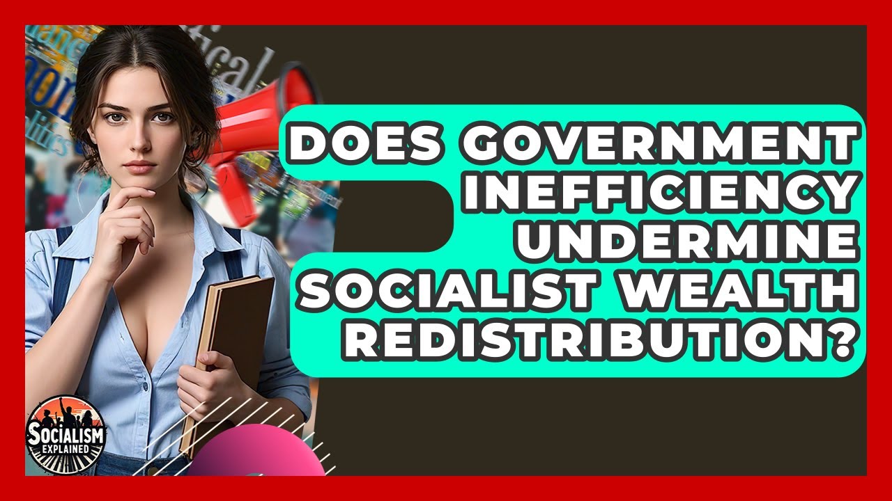 Does Government Inefficiency Undermine Socialist Wealth Redistribution? - Socialism Explained