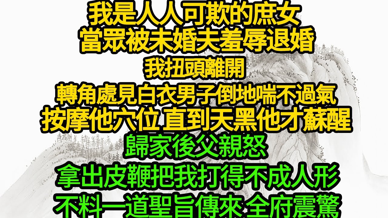 我是人人可欺的庶女 當眾被未婚夫羞辱退婚，我扭頭離開 轉角處見白衣男子倒地喘不過氣，按摩他穴位 直到天黑他才蘇醒，歸家後父親怒 拿出皮鞭把我打得不成人形，不料一道聖旨傳來 全府震驚