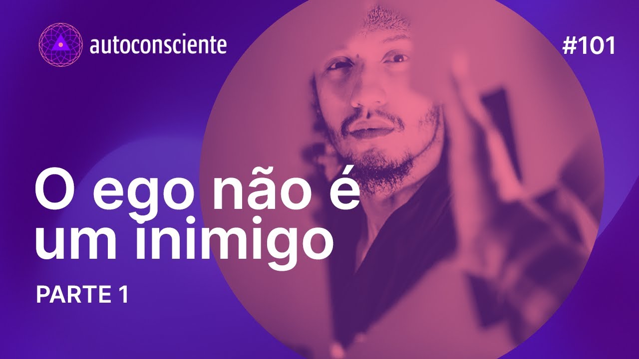 O ego não é um inimigo parte 1| Autoconsciente Podcast episódio 101