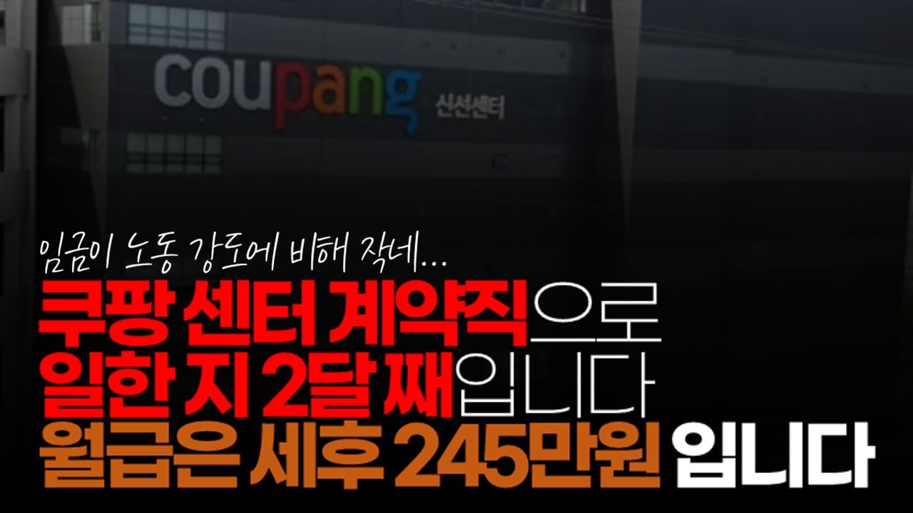 (※시청자댓글) 쿠팡 센터 계약직 2달 되어 갑니다. 8시간 근무 1시간 식사 시간이구요. 월급은 세후 245만원 정도입니다. 짤리지만 않으면 계속 할 생각입니다.