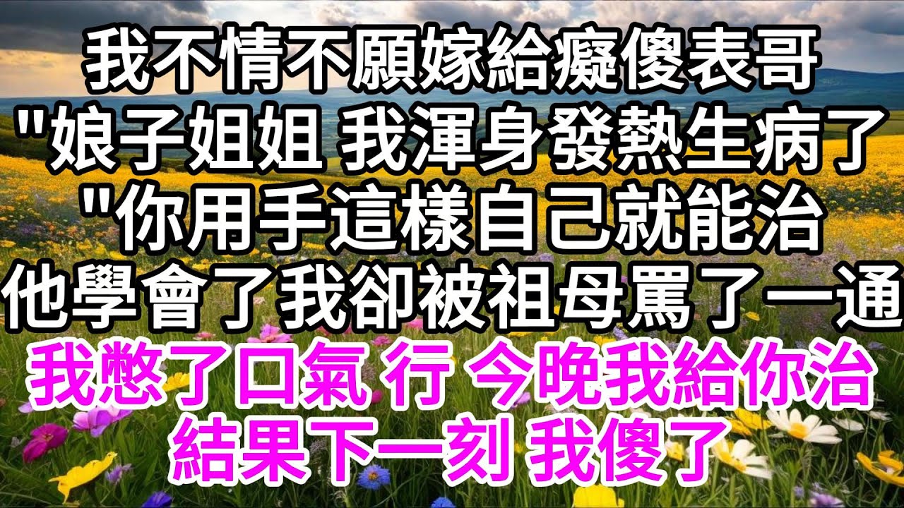 我不情不願嫁給癡傻表哥，娘子姐姐，我渾身發熱生病了，你用手這樣自己就能治，他學會了，我卻被祖母罵了一通，我憋了口氣，行，今晚我給他治，結果下一刻，我傻了 【美好人生】