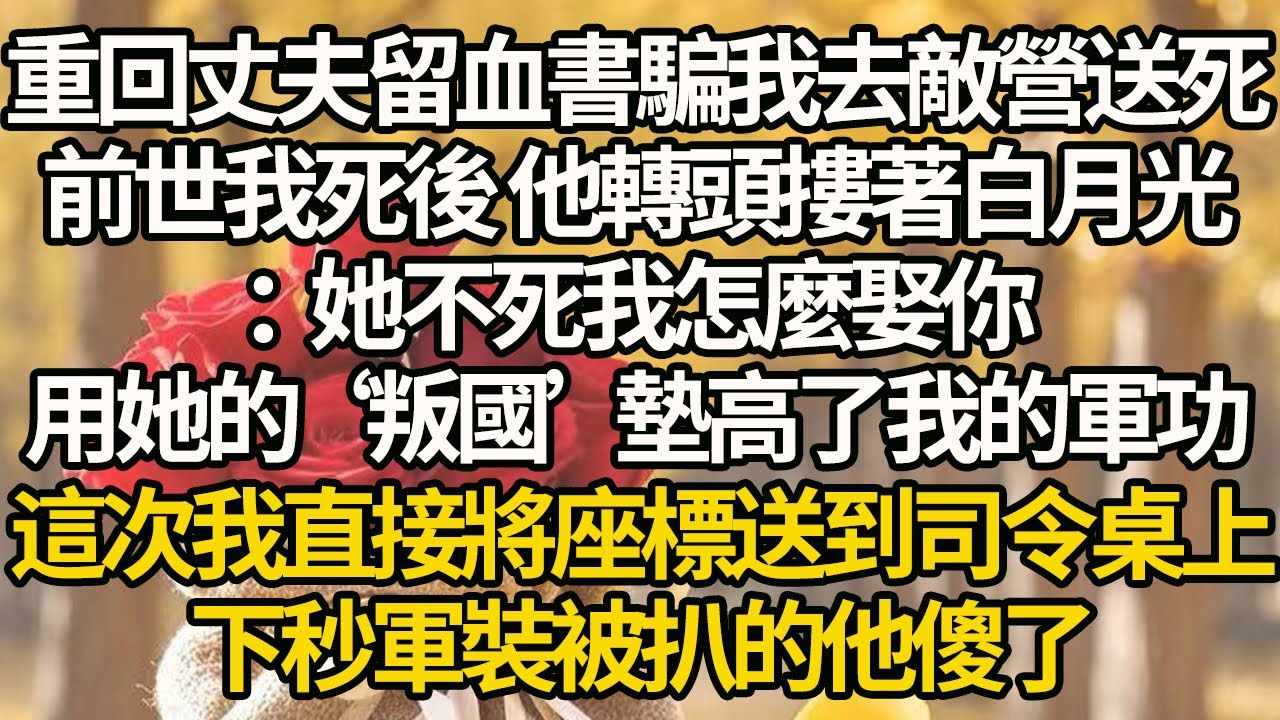 【完結】重回丈夫留血書騙我去敵營送死，前世我死後 他轉頭摟著白月光：她不死我怎麼娶你，用她的‘叛國’墊高了我的軍功，這次我直接將座標送到司令桌上，下秒軍裝被扒的他傻了
