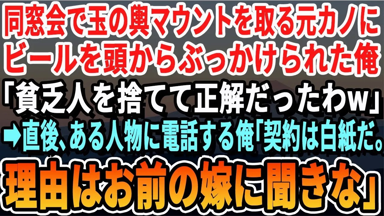 【感動する話】同窓会で社長夫人マウントを取る元カノにビールを頭からブッかけられた俺「貧乏人と別れて正解w」→直後、俺がある人物に電話「契約は全て終了だ！恨むならお前の嫁を恨め」【スッキリ・いい話