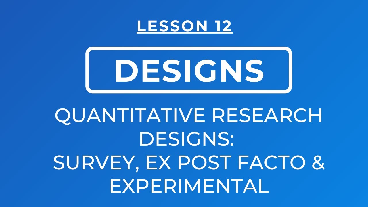 LESSON 12 - QUANTITATIVE RESEARCH DESIGNS: SURVEY, EX POST FACTO & EXPERIMENTAL