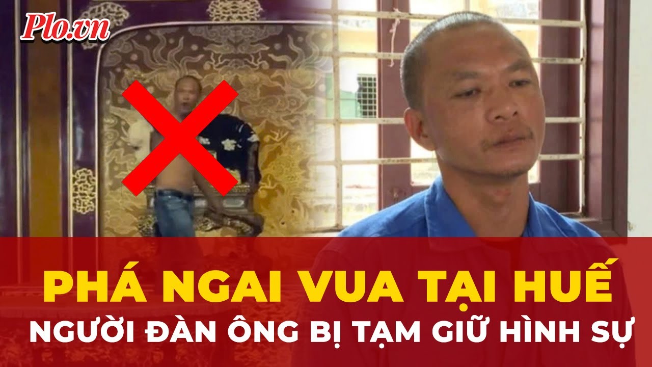 Kẻ đập phá ngai vua tại Huế bị tạm giữ hình sự  | Tin nhanh