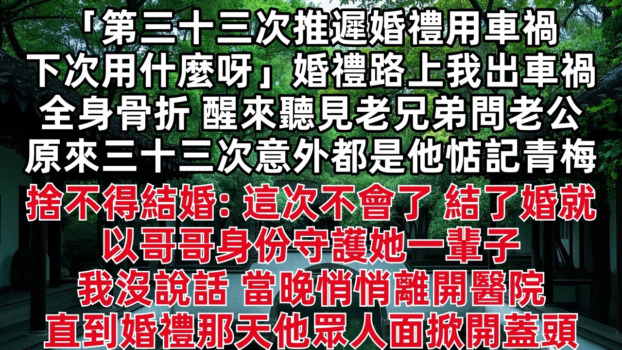 「第三十三次推遲婚禮用車禍 下次用什麼呀」婚禮路上我出車禍全身骨折 醒來聽見老兄弟問老公 三十三次意外都是他惦記青梅捨不得結婚: 這次不會了 結了婚就以哥哥身份守護她一輩子 我沒說話 當晚悄悄離開醫院
