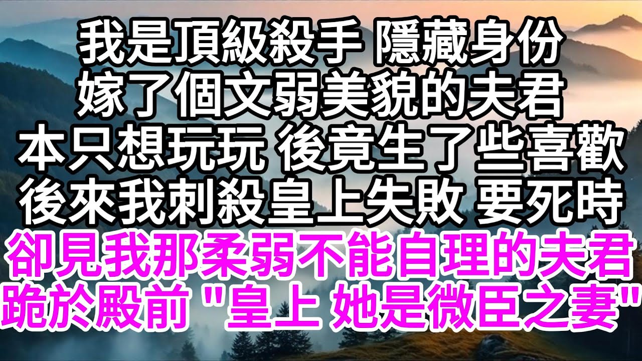 我是頂級殺手，隱藏身份嫁了個文弱美貌的夫君，本來只是玩玩，後竟生了些喜歡，後來我刺殺皇上失敗，要死時，卻見我那柔弱不能自理的夫君跪於殿前，