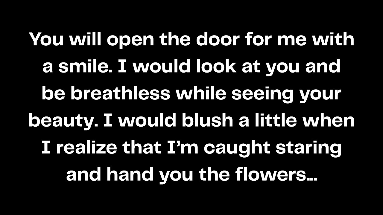You will open the door for me with a smile. I would look at you and be breathless while seeing...