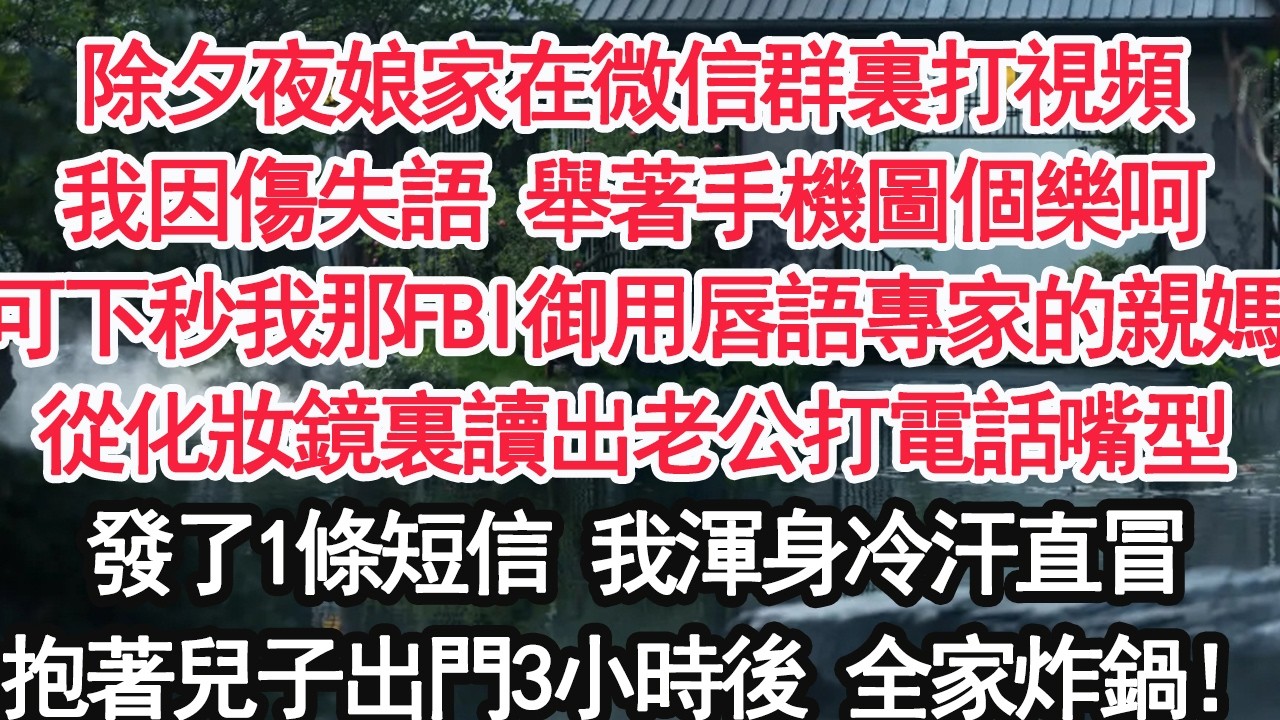 除夕夜娘家在微信群裏打視頻我因傷失語 舉著手機圖個樂呵可下秒我那FBI御用唇語專家的親媽從化妝鏡裏讀出老公打電話嘴型發了1條短信 我渾身冷汗直冒抱著兒子出門3小時後 全家炸鍋！【顧亞男】【大女主】