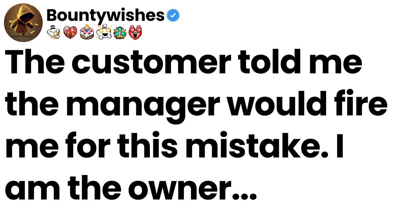 The customer told me the manager would fire me for this mistake. I am the owner.