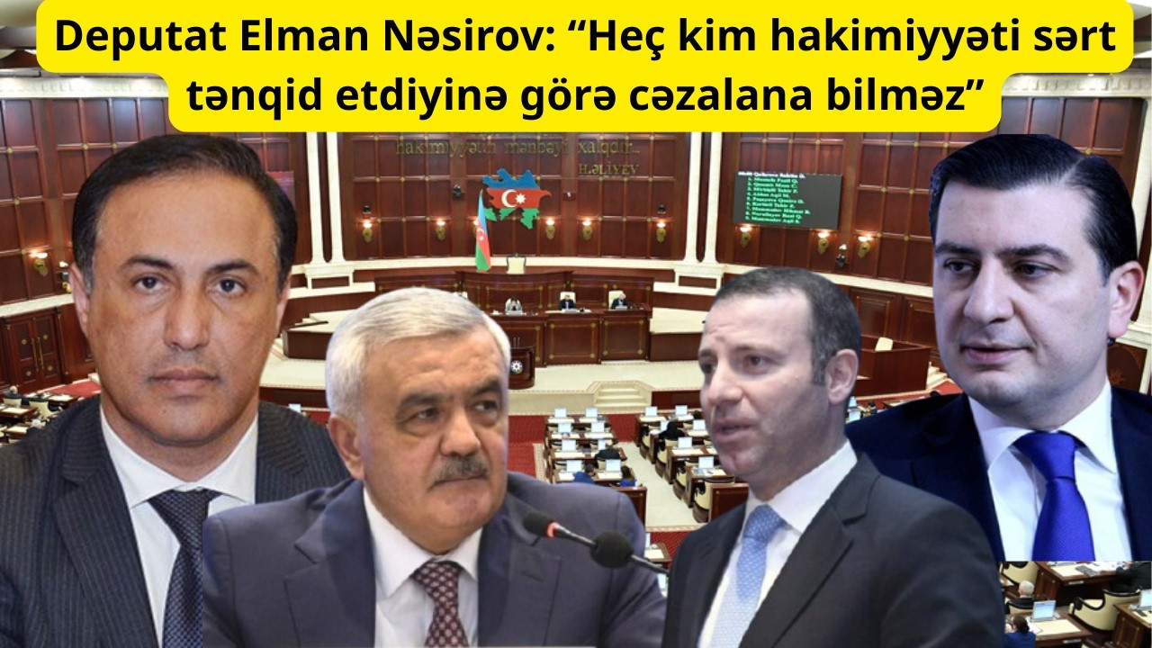 Deputat Elman Nəsirov: “Heç kim hakimiyyəti sərt tənqid etdiyinə görə cəzalana bilməz”
