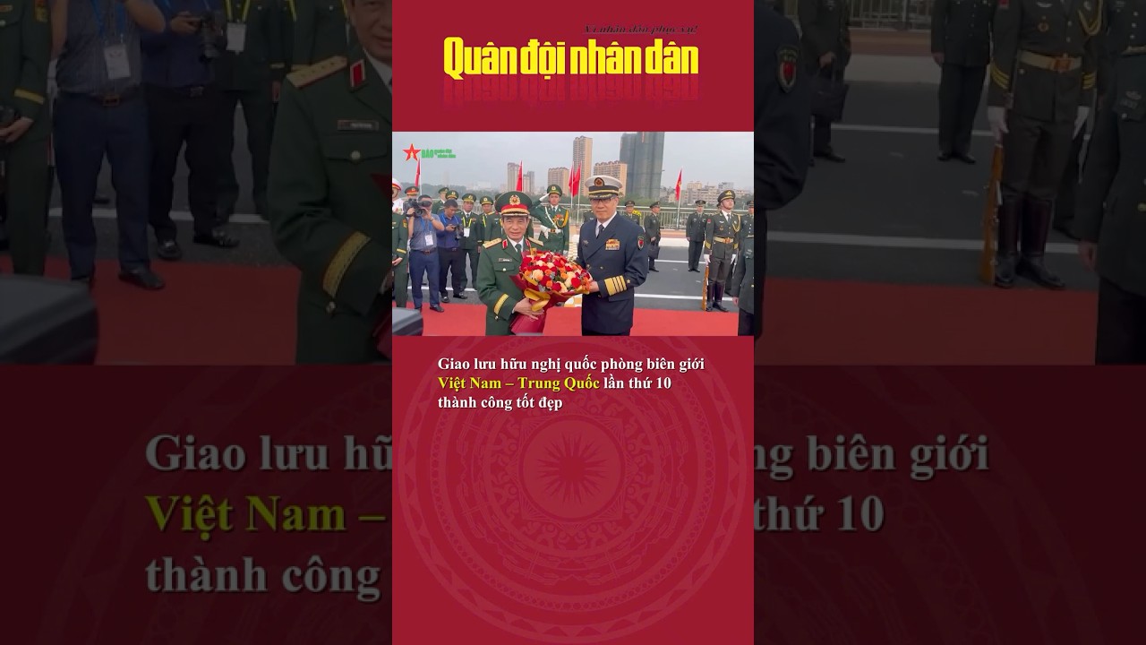 Giao lưu hữu nghị quốc ph&ograve;ng bi&ecirc;n giới Việt Nam &ndash; Trung Quốc lần thứ 10 th&agrave;nh c&ocirc;ng tốt đẹp